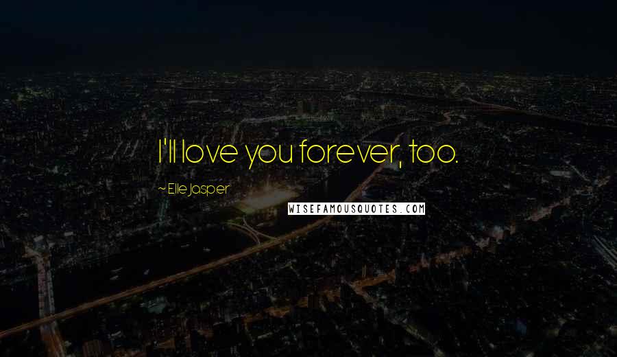 Elle Jasper Quotes: I'll love you forever, too.