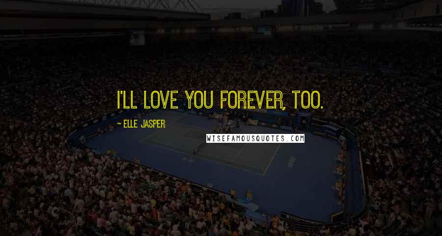 Elle Jasper Quotes: I'll love you forever, too.