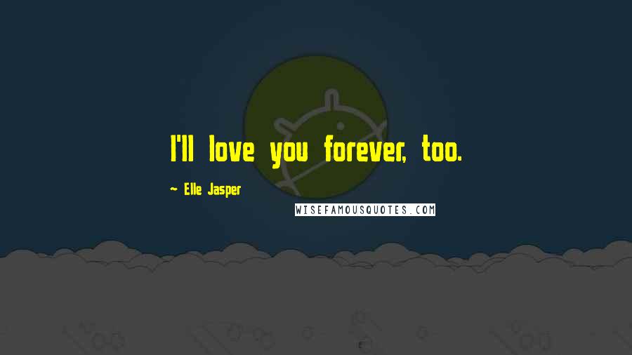 Elle Jasper Quotes: I'll love you forever, too.