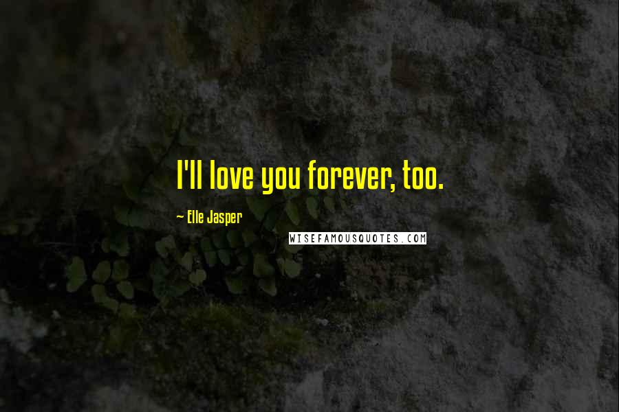 Elle Jasper Quotes: I'll love you forever, too.