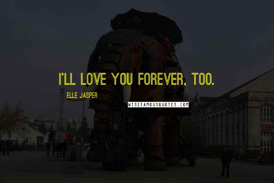 Elle Jasper Quotes: I'll love you forever, too.