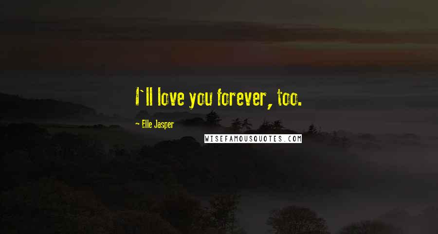 Elle Jasper Quotes: I'll love you forever, too.