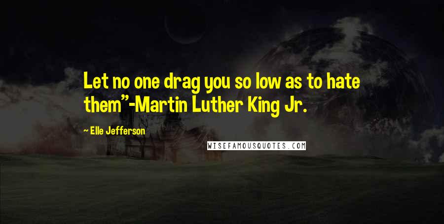 Elle Jefferson Quotes: Let no one drag you so low as to hate them"-Martin Luther King Jr.