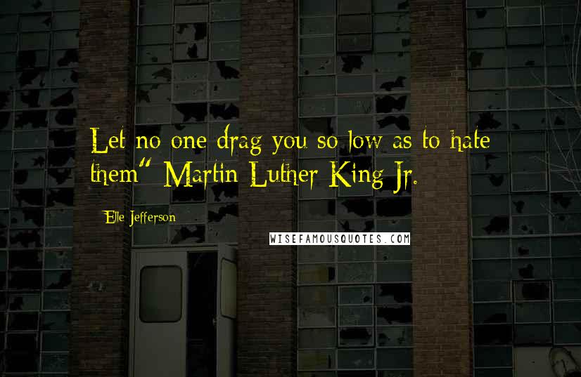 Elle Jefferson Quotes: Let no one drag you so low as to hate them"-Martin Luther King Jr.