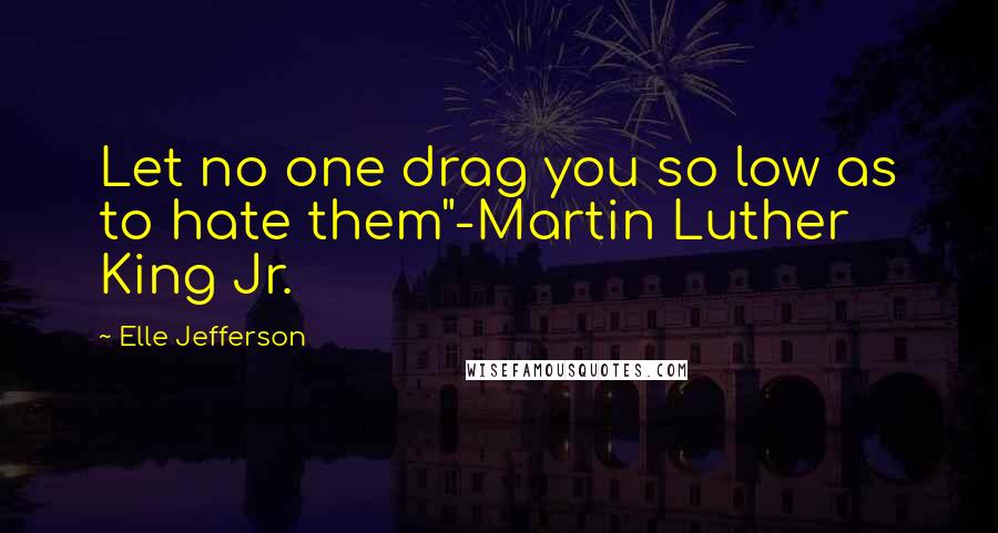 Elle Jefferson Quotes: Let no one drag you so low as to hate them"-Martin Luther King Jr.