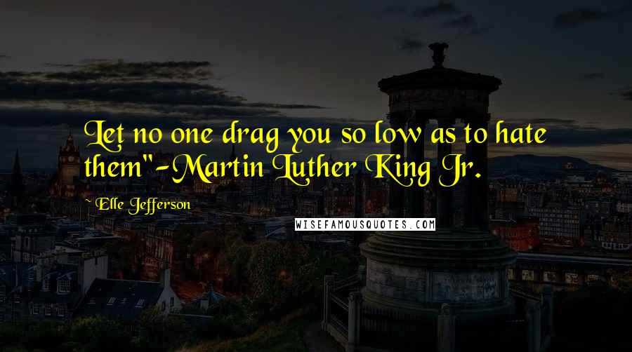 Elle Jefferson Quotes: Let no one drag you so low as to hate them"-Martin Luther King Jr.