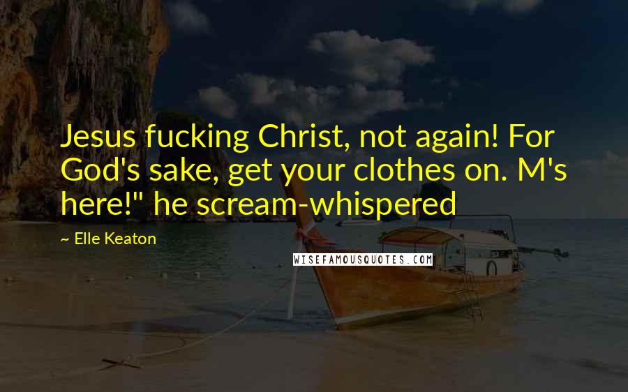Elle Keaton Quotes: Jesus fucking Christ, not again! For God's sake, get your clothes on. M's here!" he scream-whispered
