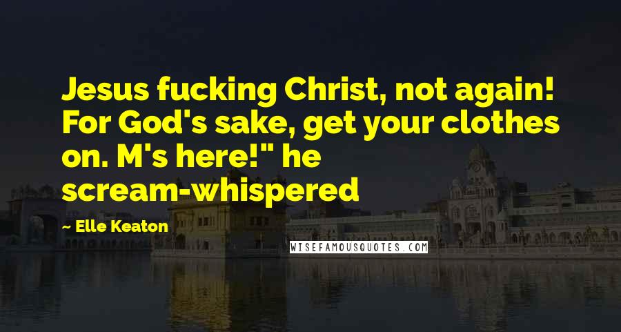 Elle Keaton Quotes: Jesus fucking Christ, not again! For God's sake, get your clothes on. M's here!" he scream-whispered