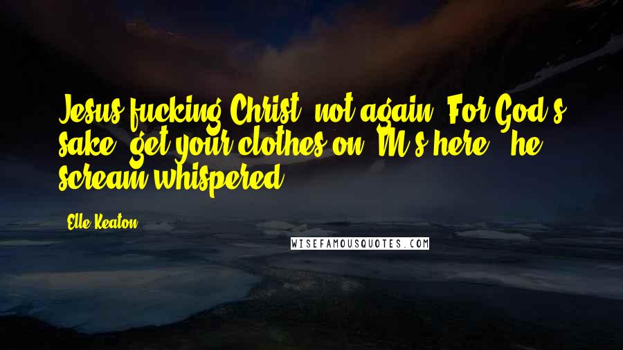 Elle Keaton Quotes: Jesus fucking Christ, not again! For God's sake, get your clothes on. M's here!" he scream-whispered
