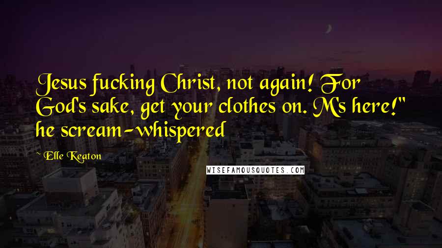 Elle Keaton Quotes: Jesus fucking Christ, not again! For God's sake, get your clothes on. M's here!" he scream-whispered