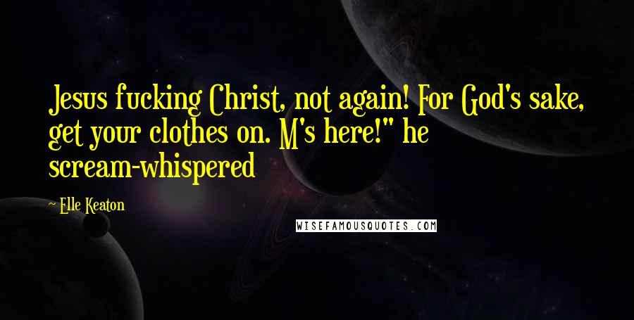 Elle Keaton Quotes: Jesus fucking Christ, not again! For God's sake, get your clothes on. M's here!" he scream-whispered
