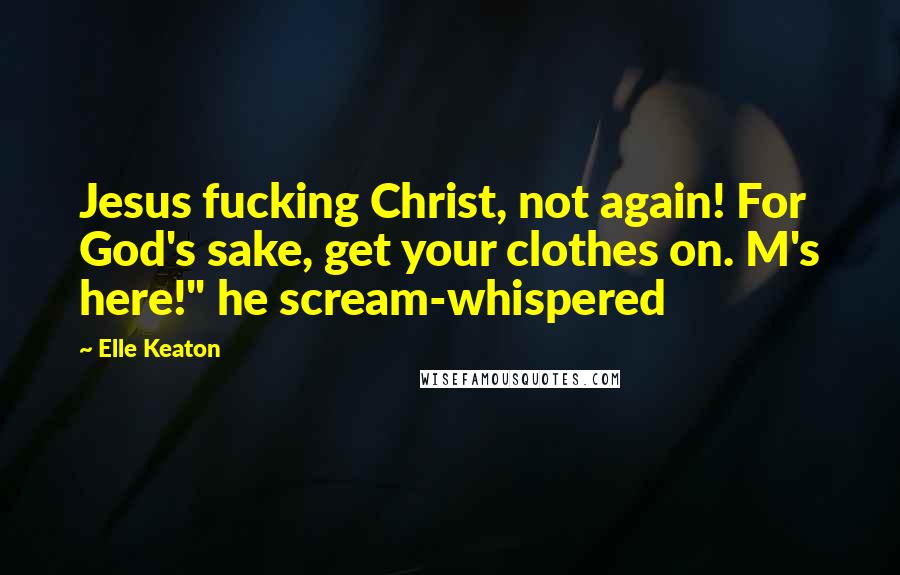 Elle Keaton Quotes: Jesus fucking Christ, not again! For God's sake, get your clothes on. M's here!" he scream-whispered
