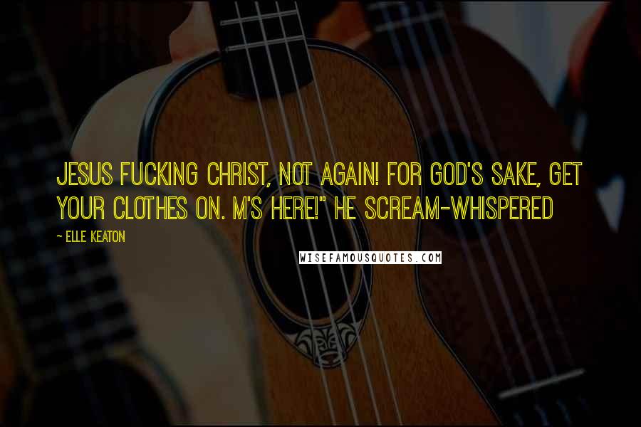 Elle Keaton Quotes: Jesus fucking Christ, not again! For God's sake, get your clothes on. M's here!" he scream-whispered