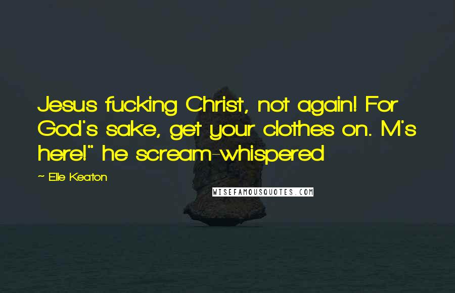 Elle Keaton Quotes: Jesus fucking Christ, not again! For God's sake, get your clothes on. M's here!" he scream-whispered