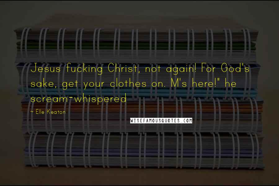 Elle Keaton Quotes: Jesus fucking Christ, not again! For God's sake, get your clothes on. M's here!" he scream-whispered