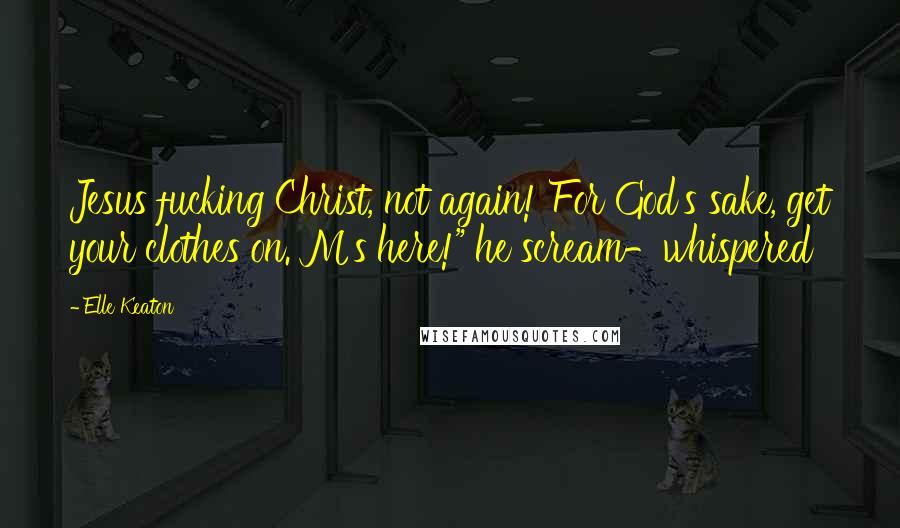 Elle Keaton Quotes: Jesus fucking Christ, not again! For God's sake, get your clothes on. M's here!" he scream-whispered
