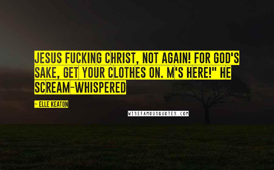 Elle Keaton Quotes: Jesus fucking Christ, not again! For God's sake, get your clothes on. M's here!" he scream-whispered