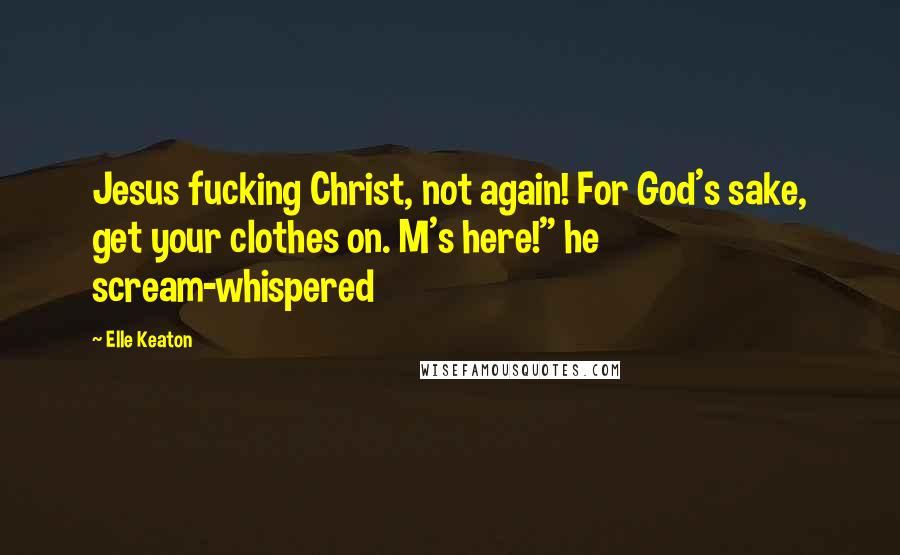 Elle Keaton Quotes: Jesus fucking Christ, not again! For God's sake, get your clothes on. M's here!" he scream-whispered