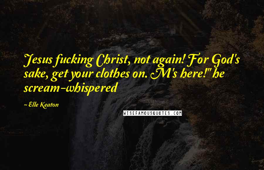 Elle Keaton Quotes: Jesus fucking Christ, not again! For God's sake, get your clothes on. M's here!" he scream-whispered