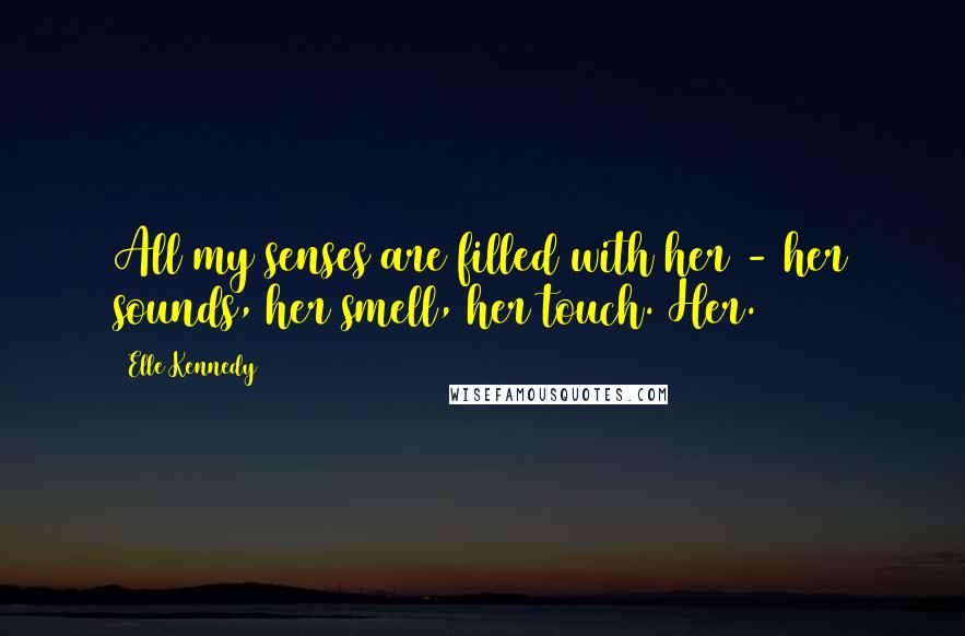 Elle Kennedy Quotes: All my senses are filled with her - her sounds, her smell, her touch. Her.