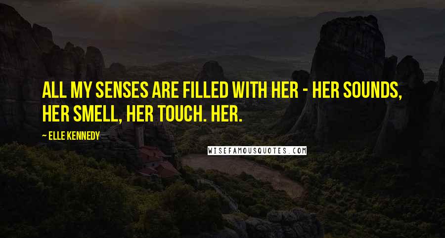 Elle Kennedy Quotes: All my senses are filled with her - her sounds, her smell, her touch. Her.