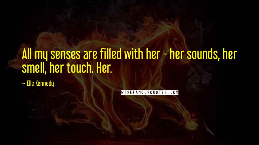 Elle Kennedy Quotes: All my senses are filled with her - her sounds, her smell, her touch. Her.