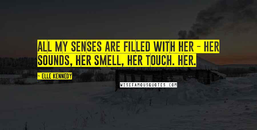 Elle Kennedy Quotes: All my senses are filled with her - her sounds, her smell, her touch. Her.