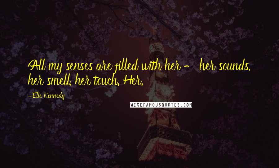 Elle Kennedy Quotes: All my senses are filled with her - her sounds, her smell, her touch. Her.