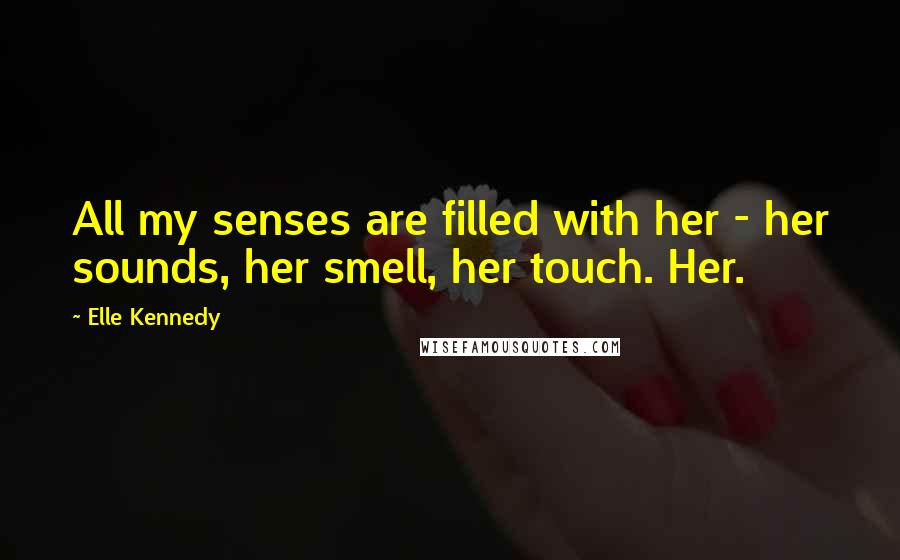 Elle Kennedy Quotes: All my senses are filled with her - her sounds, her smell, her touch. Her.