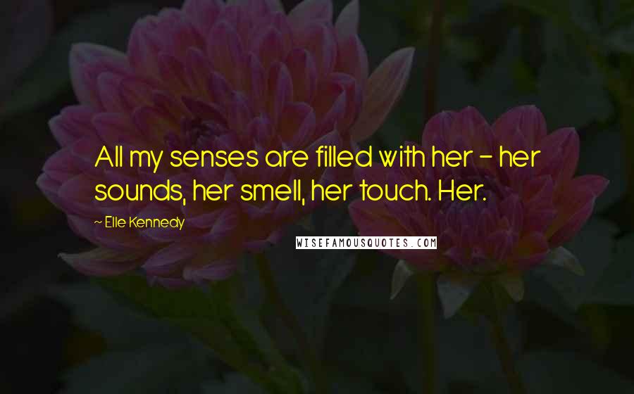 Elle Kennedy Quotes: All my senses are filled with her - her sounds, her smell, her touch. Her.