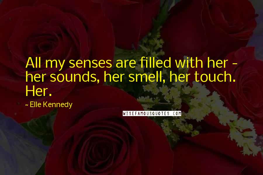 Elle Kennedy Quotes: All my senses are filled with her - her sounds, her smell, her touch. Her.