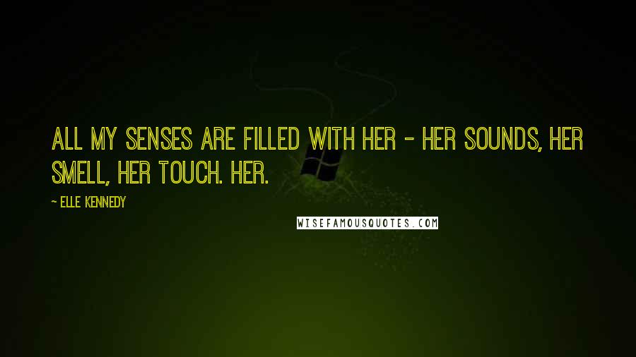 Elle Kennedy Quotes: All my senses are filled with her - her sounds, her smell, her touch. Her.