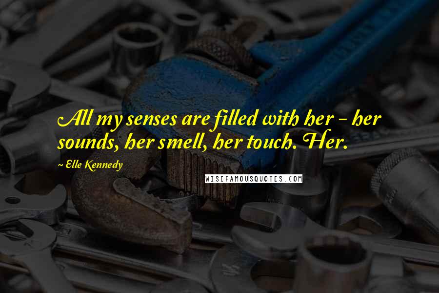 Elle Kennedy Quotes: All my senses are filled with her - her sounds, her smell, her touch. Her.