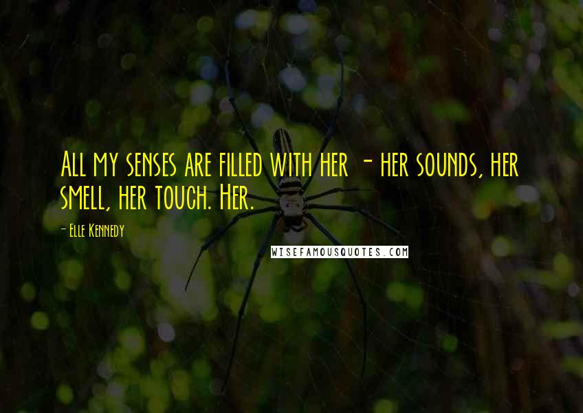 Elle Kennedy Quotes: All my senses are filled with her - her sounds, her smell, her touch. Her.