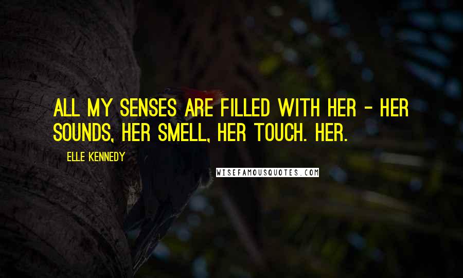 Elle Kennedy Quotes: All my senses are filled with her - her sounds, her smell, her touch. Her.