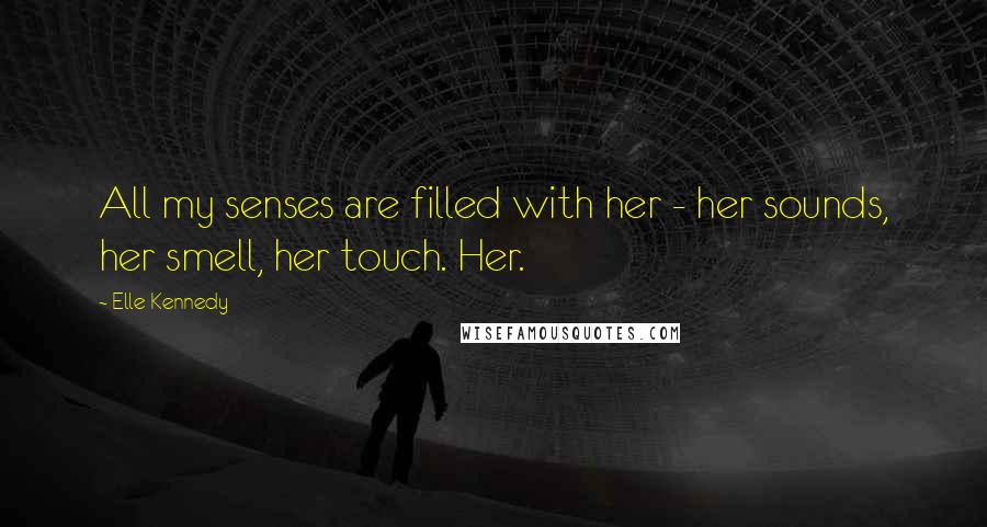 Elle Kennedy Quotes: All my senses are filled with her - her sounds, her smell, her touch. Her.