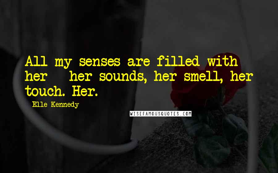 Elle Kennedy Quotes: All my senses are filled with her - her sounds, her smell, her touch. Her.