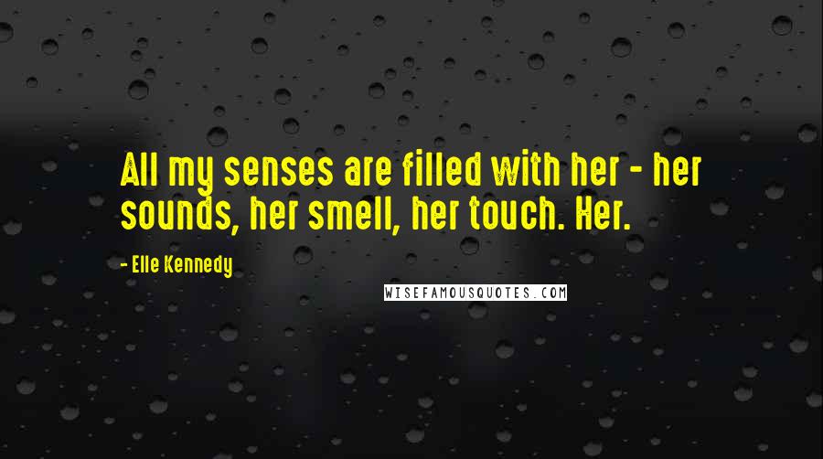 Elle Kennedy Quotes: All my senses are filled with her - her sounds, her smell, her touch. Her.