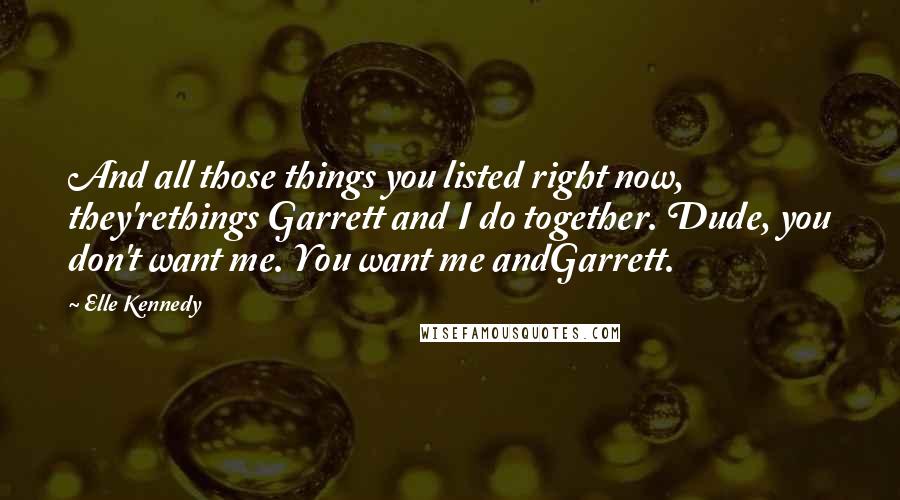 Elle Kennedy Quotes: And all those things you listed right now, they'rethings Garrett and I do together. Dude, you don't want me. You want me andGarrett.