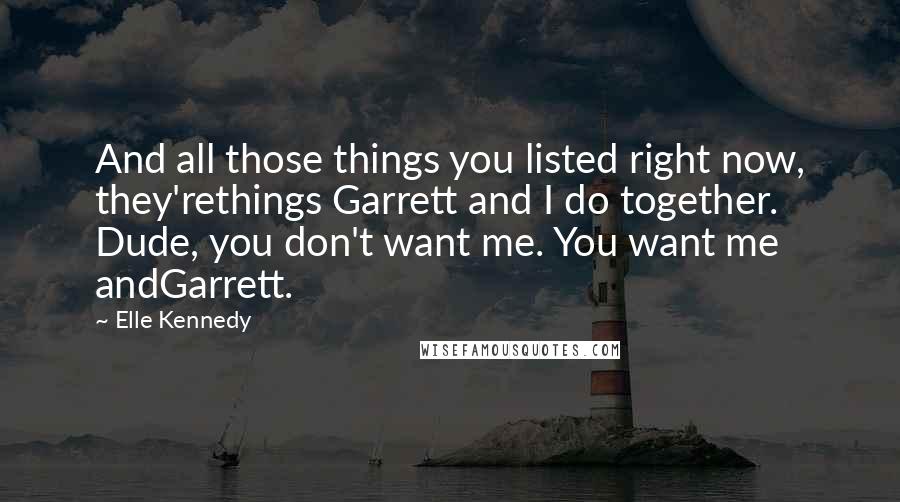 Elle Kennedy Quotes: And all those things you listed right now, they'rethings Garrett and I do together. Dude, you don't want me. You want me andGarrett.