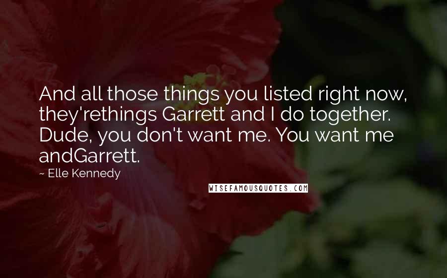 Elle Kennedy Quotes: And all those things you listed right now, they'rethings Garrett and I do together. Dude, you don't want me. You want me andGarrett.
