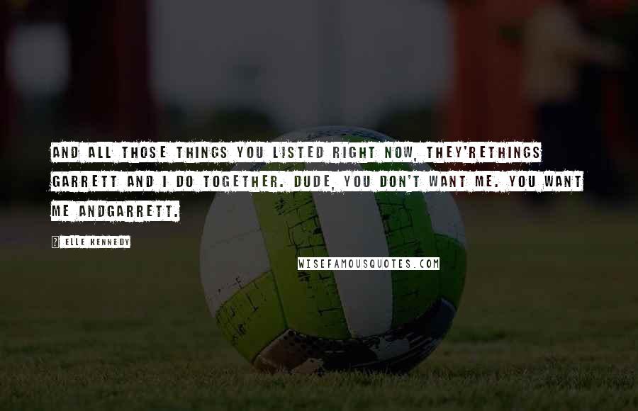 Elle Kennedy Quotes: And all those things you listed right now, they'rethings Garrett and I do together. Dude, you don't want me. You want me andGarrett.