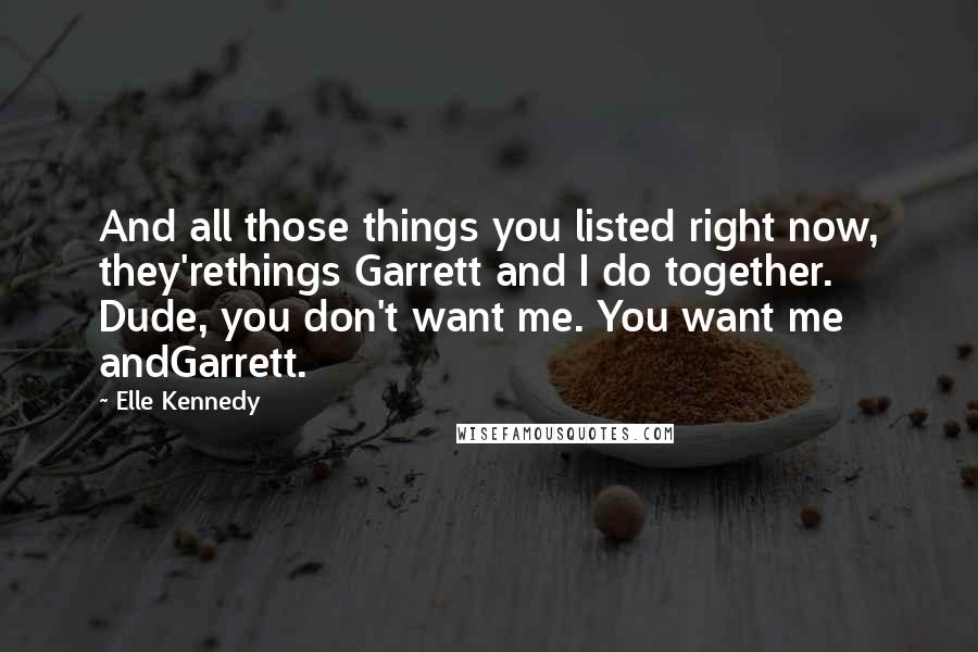 Elle Kennedy Quotes: And all those things you listed right now, they'rethings Garrett and I do together. Dude, you don't want me. You want me andGarrett.