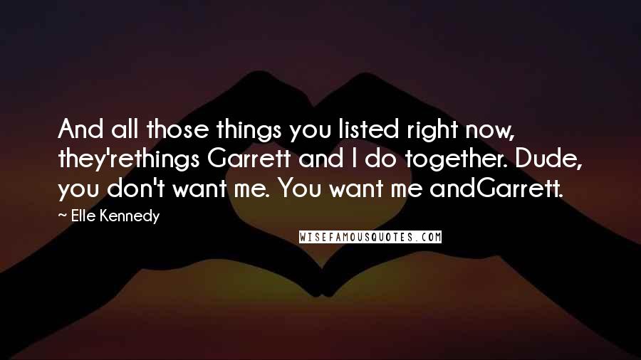 Elle Kennedy Quotes: And all those things you listed right now, they'rethings Garrett and I do together. Dude, you don't want me. You want me andGarrett.