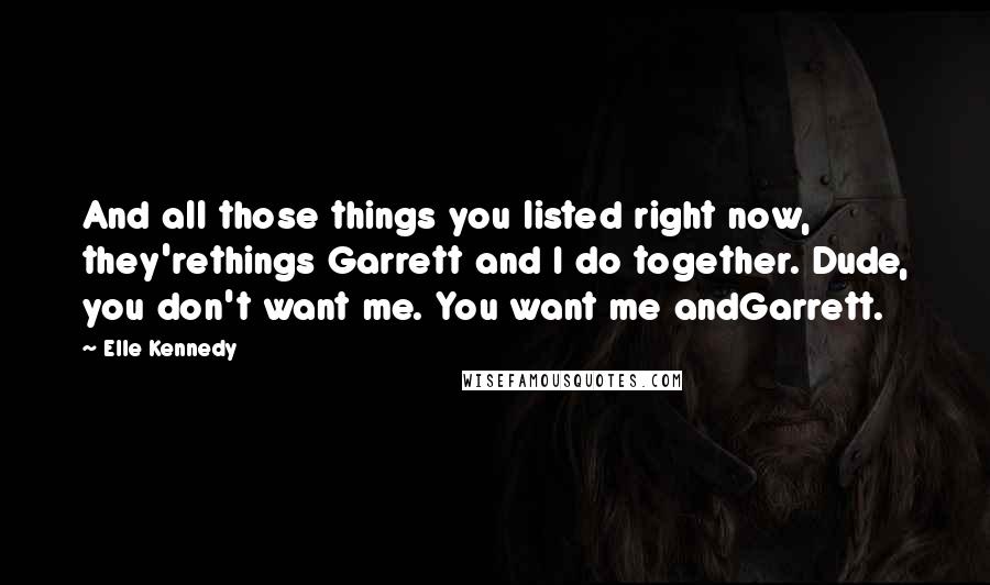 Elle Kennedy Quotes: And all those things you listed right now, they'rethings Garrett and I do together. Dude, you don't want me. You want me andGarrett.