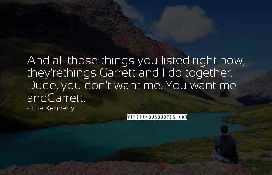 Elle Kennedy Quotes: And all those things you listed right now, they'rethings Garrett and I do together. Dude, you don't want me. You want me andGarrett.