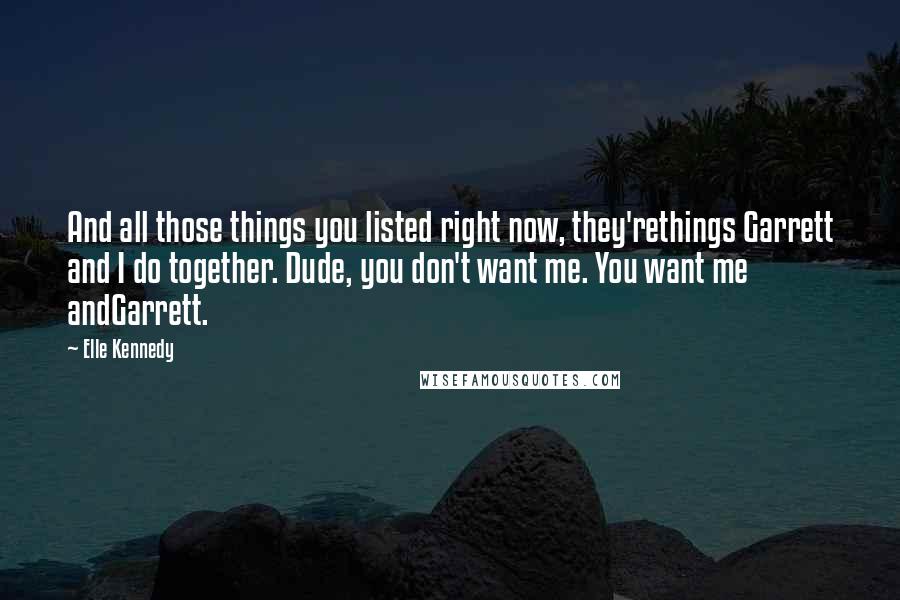 Elle Kennedy Quotes: And all those things you listed right now, they'rethings Garrett and I do together. Dude, you don't want me. You want me andGarrett.