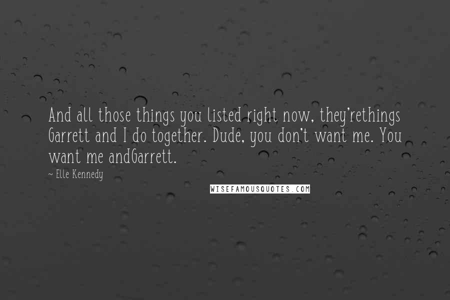 Elle Kennedy Quotes: And all those things you listed right now, they'rethings Garrett and I do together. Dude, you don't want me. You want me andGarrett.