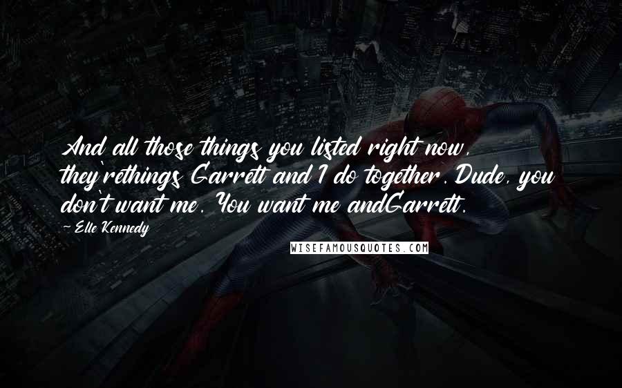 Elle Kennedy Quotes: And all those things you listed right now, they'rethings Garrett and I do together. Dude, you don't want me. You want me andGarrett.