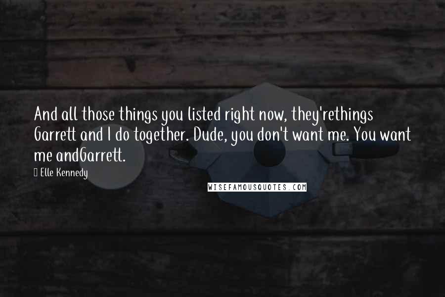 Elle Kennedy Quotes: And all those things you listed right now, they'rethings Garrett and I do together. Dude, you don't want me. You want me andGarrett.